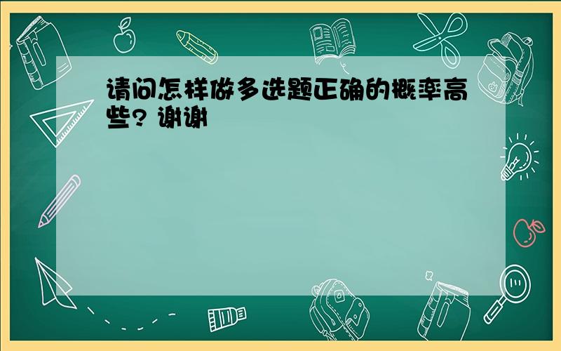 请问怎样做多选题正确的概率高些? 谢谢