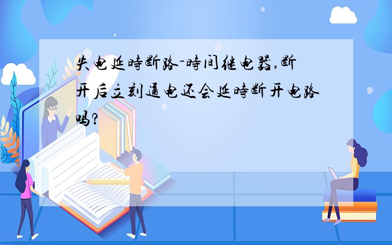 失电延时断路-时间继电器,断开后立刻通电还会延时断开电路吗?