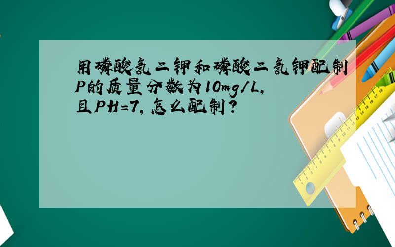 用磷酸氢二钾和磷酸二氢钾配制P的质量分数为10mg/L,且PH=7,怎么配制?