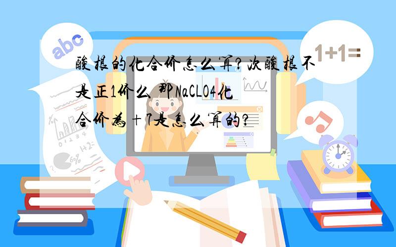 酸根的化合价怎么算?次酸根不是正1价么 那NaCLO4化合价为+7是怎么算的?