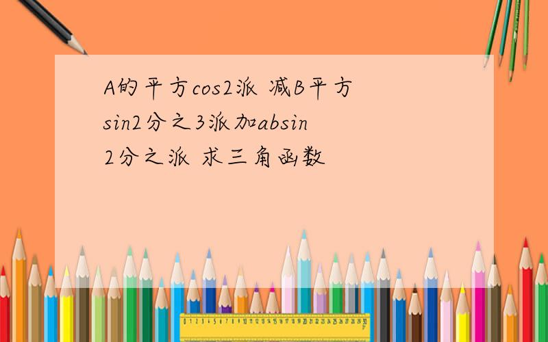 A的平方cos2派 减B平方sin2分之3派加absin2分之派 求三角函数