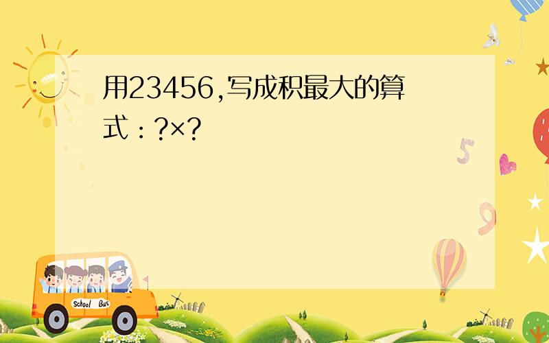 用23456,写成积最大的算式：?×?