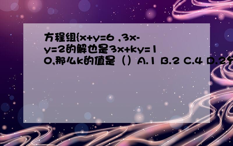 方程组{x+y=6 ,3x-y=2的解也是3x+ky=10,那么k的值是（）A.1 B.2 C.4 D.2分之1