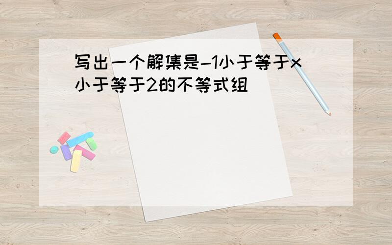 写出一个解集是-1小于等于x小于等于2的不等式组