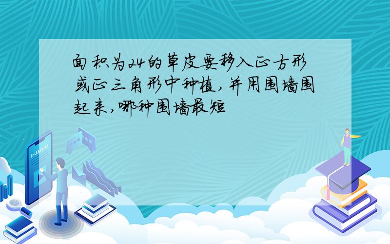 面积为24的草皮要移入正方形或正三角形中种植,并用围墙围起来,哪种围墙最短