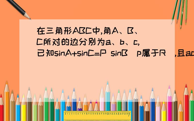 在三角形ABC中,角A、B、C所对的边分别为a、b、c,已知sinA+sinC=P sinB（p属于R）,且ac=1/4