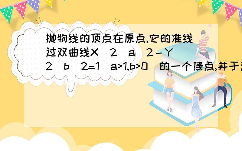 抛物线的顶点在原点,它的准线过双曲线X^2／a^2－Y^2／b^2=1(a>1.b>0)的一个焦点,并于双曲线的实轴垂直