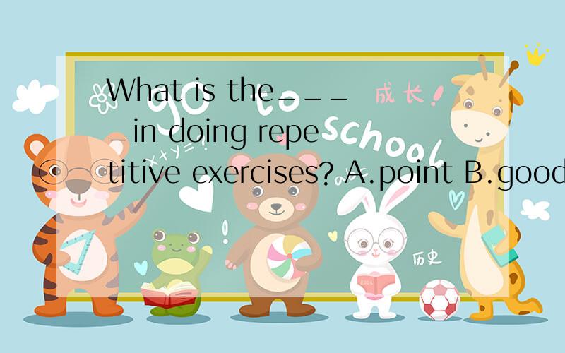 What is the____in doing repetitive exercises? A.point B.good