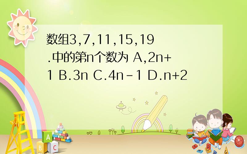 数组3,7,11,15,19.中的第n个数为 A,2n+1 B.3n C.4n-1 D.n+2