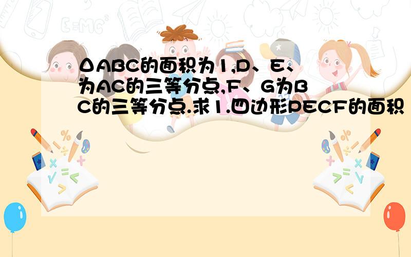 ΔABC的面积为1,D、E、为AC的三等分点,F、G为BC的三等分点.求1.四边形PECF的面积 2.四边形PFGN的面