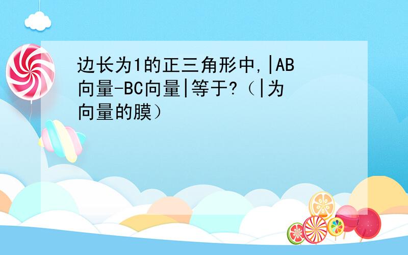 边长为1的正三角形中,|AB向量-BC向量|等于?（|为向量的膜）