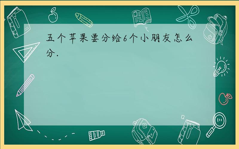 五个苹果要分给6个小朋友怎么分.