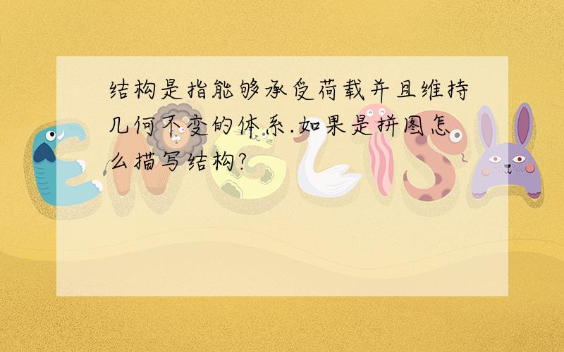 结构是指能够承受荷载并且维持几何不变的体系.如果是拼图怎么描写结构?