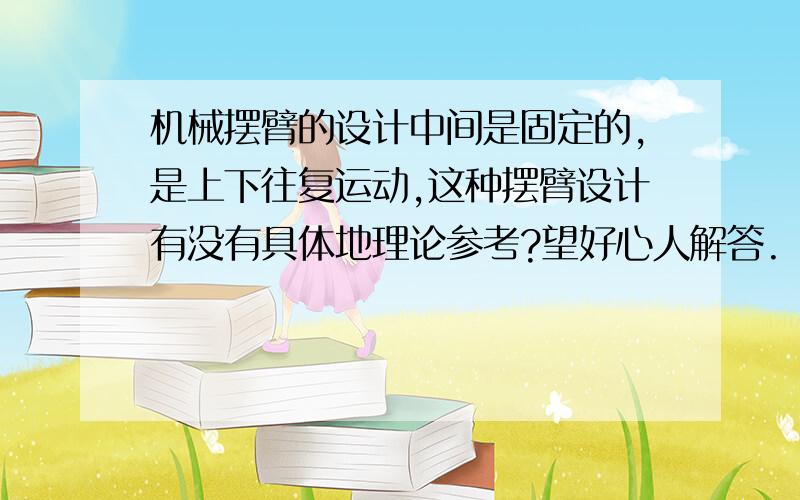 机械摆臂的设计中间是固定的,是上下往复运动,这种摆臂设计有没有具体地理论参考?望好心人解答.