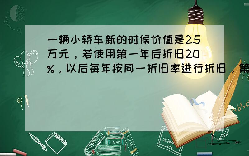 一辆小轿车新的时候价值是25万元，若使用第一年后折旧20%，以后每年按同一折旧率进行折旧，第三年末，这辆小车的价值是16