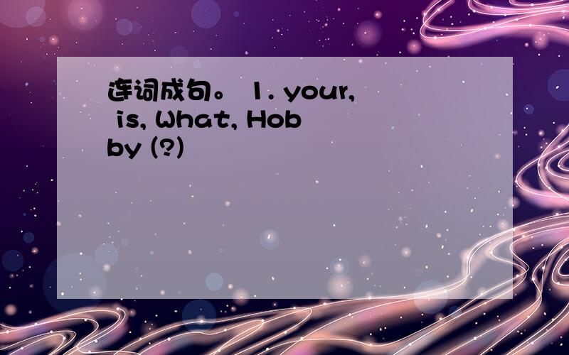 连词成句。 1. your, is, What, Hobby (?)