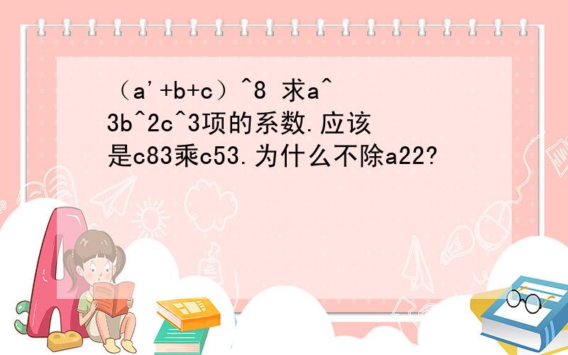 （a'+b+c）^8 求a^3b^2c^3项的系数.应该是c83乘c53.为什么不除a22?