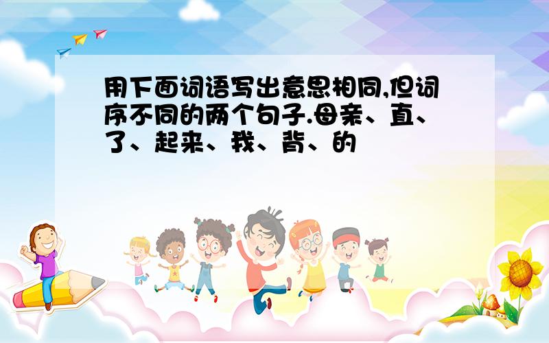 用下面词语写出意思相同,但词序不同的两个句子.母亲、直、了、起来、我、背、的