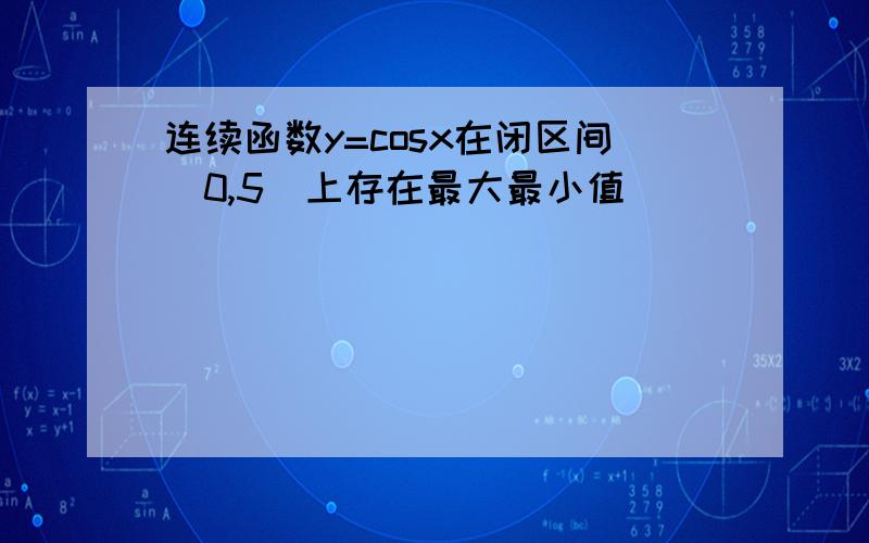 连续函数y=cosx在闭区间[0,5]上存在最大最小值