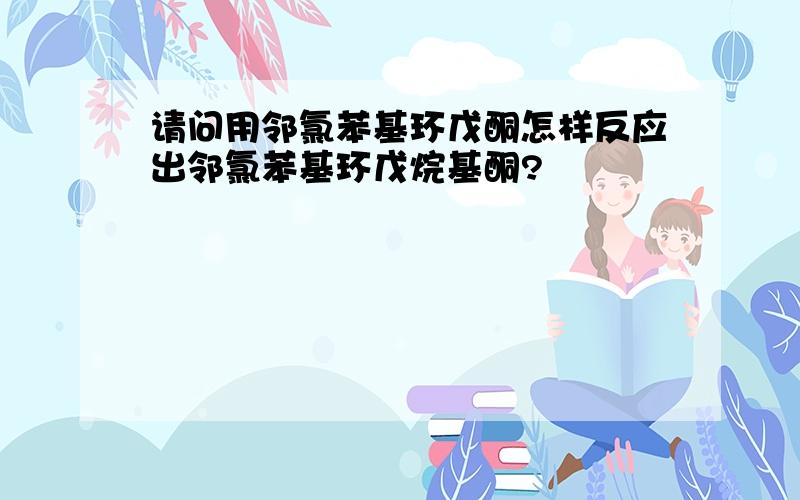 请问用邻氯苯基环戊酮怎样反应出邻氯苯基环戊烷基酮?