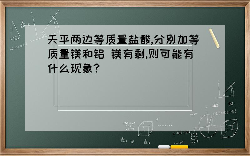 天平两边等质量盐酸,分别加等质量镁和铝 镁有剩,则可能有什么现象?