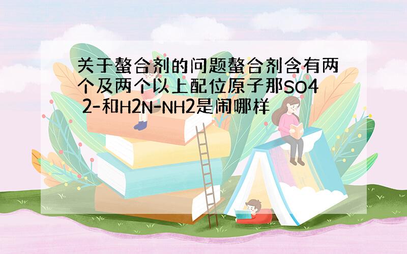 关于螯合剂的问题螯合剂含有两个及两个以上配位原子那SO4 2-和H2N-NH2是闹哪样