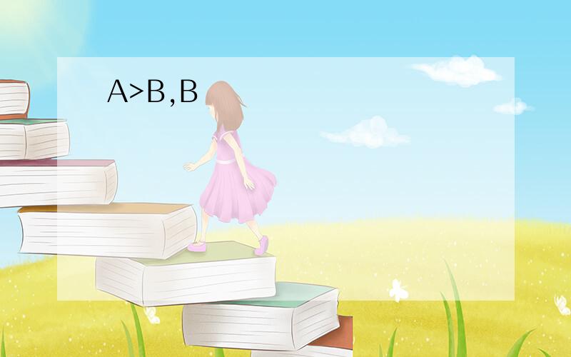 A>B,B