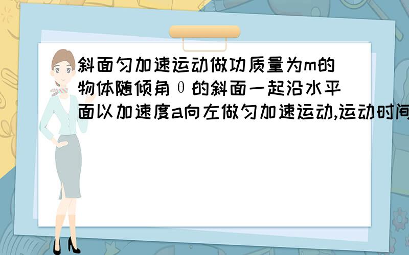 斜面匀加速运动做功质量为m的物体随倾角θ的斜面一起沿水平面以加速度a向左做匀加速运动,运动时间为t.物体与斜面相对静止.