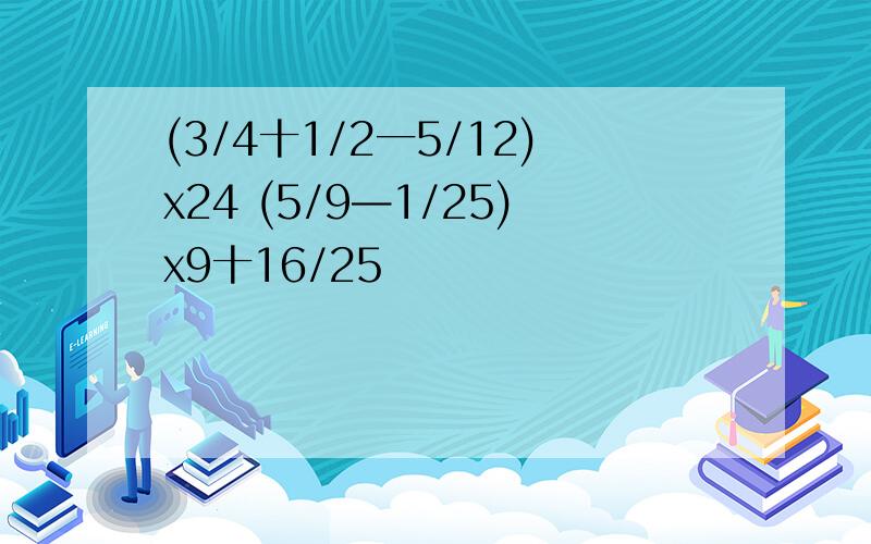 (3/4十1/2一5/12)x24 (5/9—1/25)x9十16/25