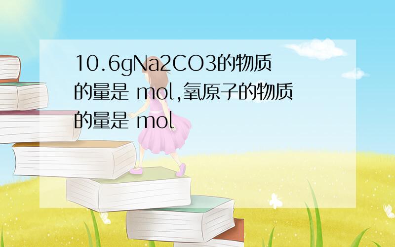 10.6gNa2CO3的物质的量是 mol,氧原子的物质的量是 mol