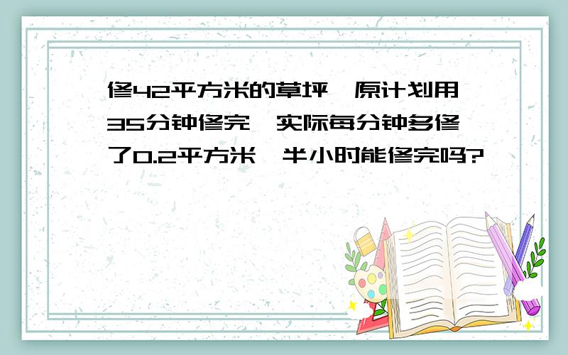 修42平方米的草坪,原计划用35分钟修完,实际每分钟多修了0.2平方米,半小时能修完吗?