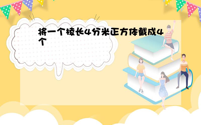 将一个棱长4分米正方体截成4个