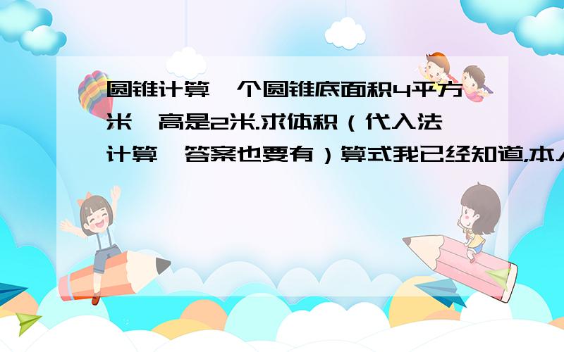 圆锥计算一个圆锥底面积4平方米,高是2米.求体积（代入法计算,答案也要有）算式我已经知道，本人很苛刻的