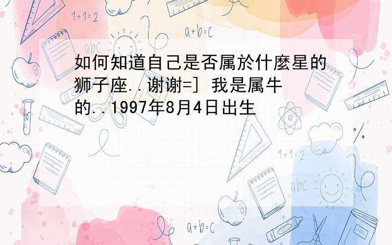 如何知道自己是否属於什麼星的狮子座..谢谢=] 我是属牛的..1997年8月4日出生