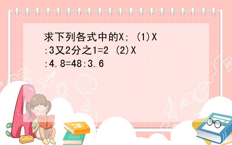 求下列各式中的X; (1)X:3又2分之1=2 (2)X:4.8=48:3.6