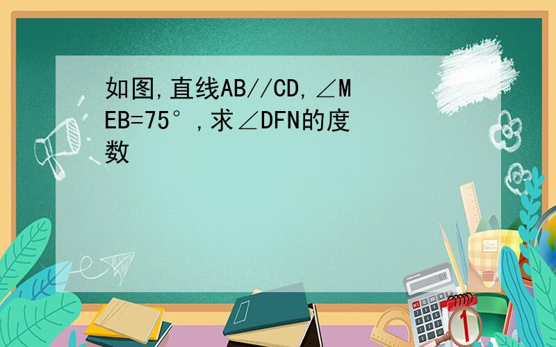 如图,直线AB//CD,∠MEB=75°,求∠DFN的度数