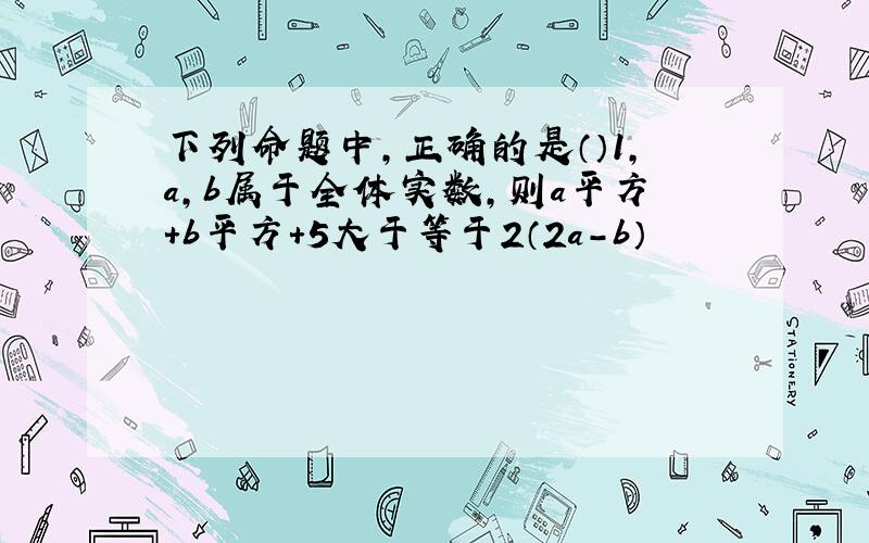 下列命题中,正确的是（）1,a,b属于全体实数,则a平方+b平方+5大于等于2（2a－b）