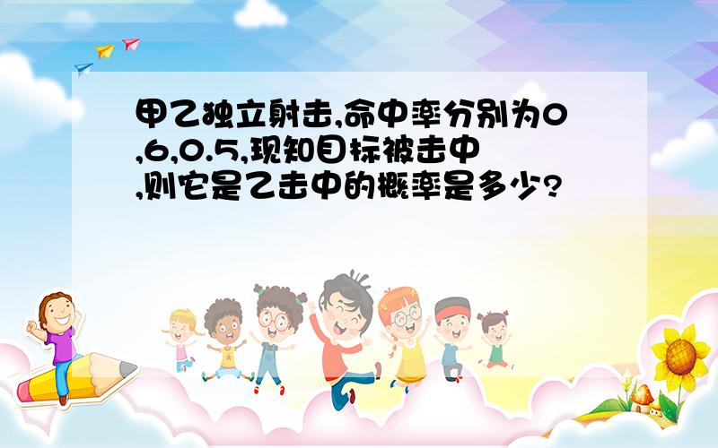 甲乙独立射击,命中率分别为0,6,0.5,现知目标被击中,则它是乙击中的概率是多少?