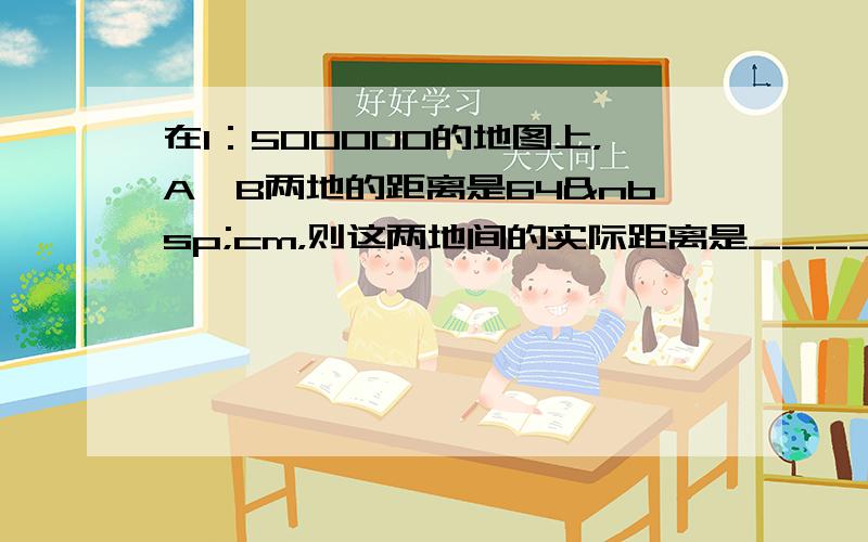 在1：500000的地图上，A、B两地的距离是64 cm，则这两地间的实际距离是______km．