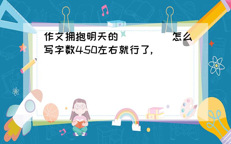 作文拥抱明天的_____怎么写字数450左右就行了,