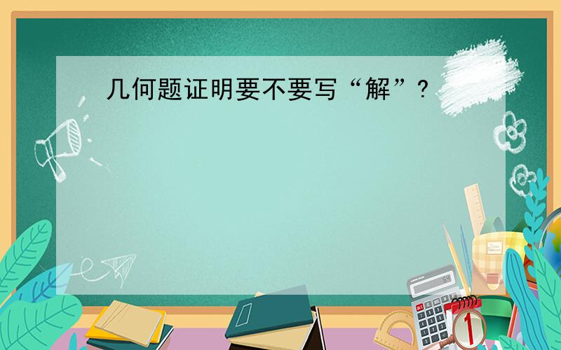 几何题证明要不要写“解”?