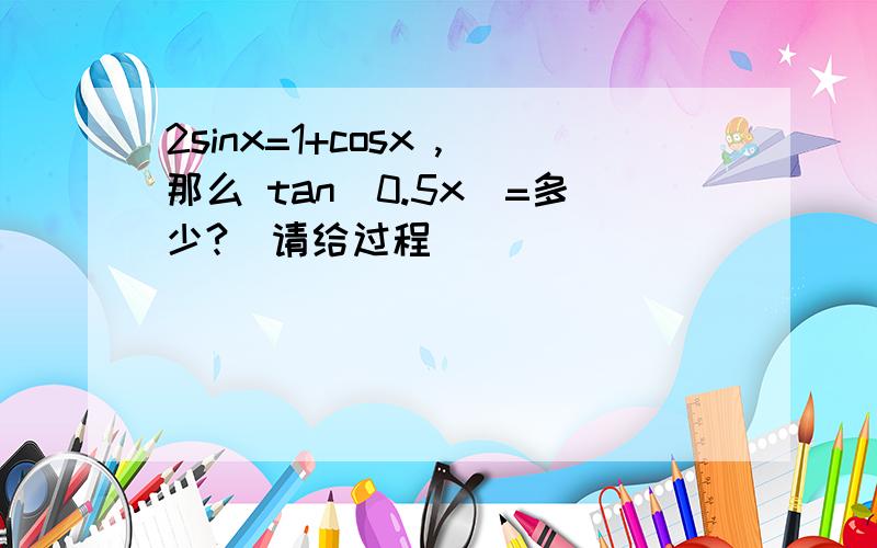 2sinx=1+cosx ,那么 tan(0.5x)=多少?（请给过程）