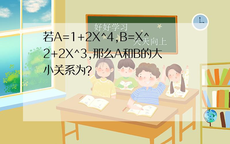 若A=1+2X^4,B=X^2+2X^3,那么A和B的大小关系为?