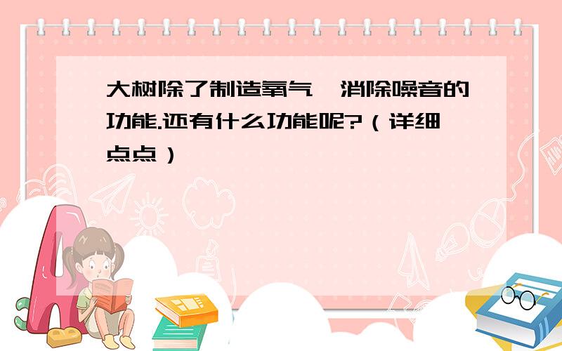 大树除了制造氧气、消除噪音的功能.还有什么功能呢?（详细点点）