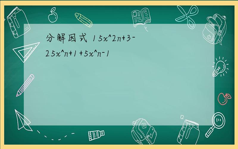 分解因式 15x^2n+3-25x^n+1+5x^n-1