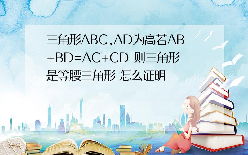 三角形ABC,AD为高若AB+BD=AC+CD 则三角形是等腰三角形 怎么证明