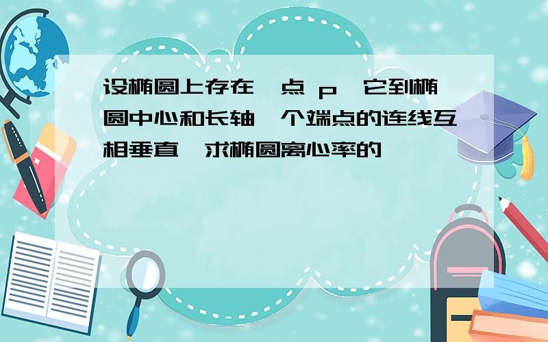 设椭圆上存在一点 p,它到椭圆中心和长轴一个端点的连线互相垂直,求椭圆离心率的