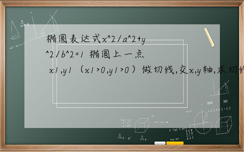 椭圆表达式x^2/a^2+y^2/b^2=1 椭圆上一点 x1,y1（x1>0,y1>0）做切线,交x,y轴,求切线长最