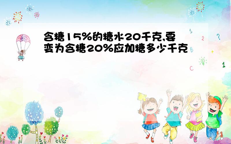 含糖15％的糖水20千克,要变为含糖20％应加糖多少千克