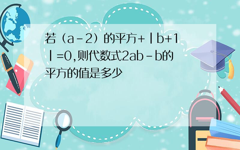 若（a-2）的平方+|b+1|=0,则代数式2ab-b的平方的值是多少